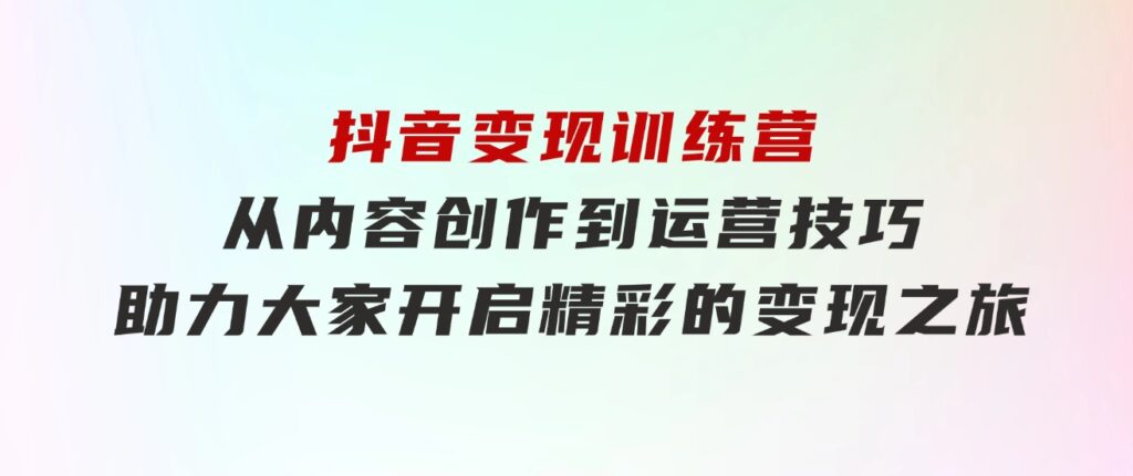 抖音变现训练营，从内容创作到运营技巧，助力大家开启精彩的变现之旅-云际资源网