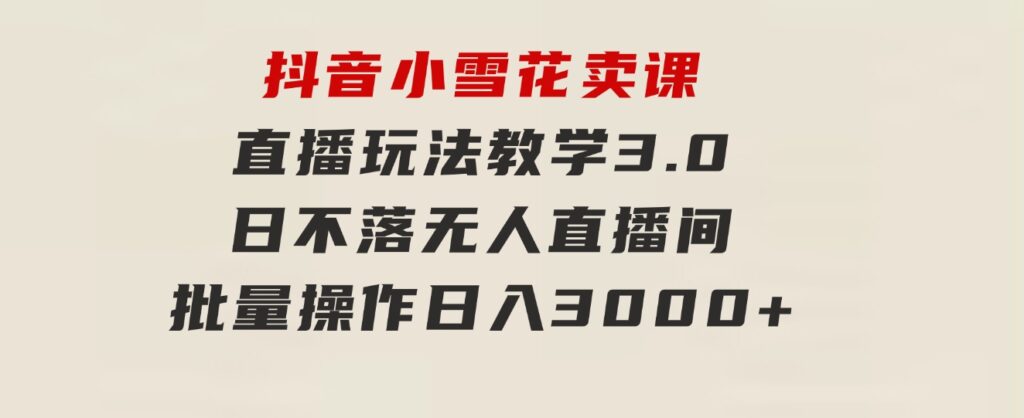 抖音小雪花卖课直播玩法教学3.0，日不落无人直播间，批量操作日入3000+-云际资源网