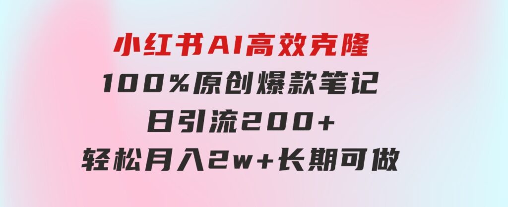 小红书AI高效克隆100原创爆款笔记，日引流200+，轻松月入2w+，长期可做…-云际资源网