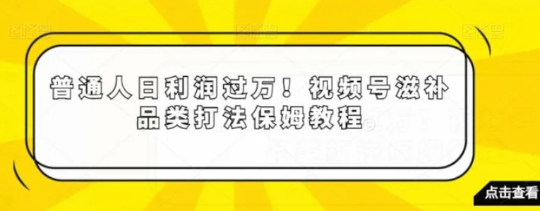 普通人日利润过万！视频号滋补品类打法保姆教程【揭秘】-云际资源网