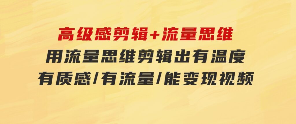 高级感剪辑+流量思维：用流量思维剪辑出有温度/有质感/有流量/能变现视频-云际资源网