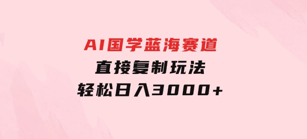AI国学蓝海赛道，直接复制玩法，轻松日入3000+-云际资源网