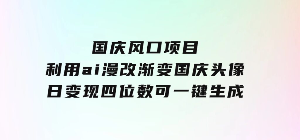 国庆风口项目，利用ai漫改渐变国庆头像，日变现四位数，可一键生成风口-云际资源网