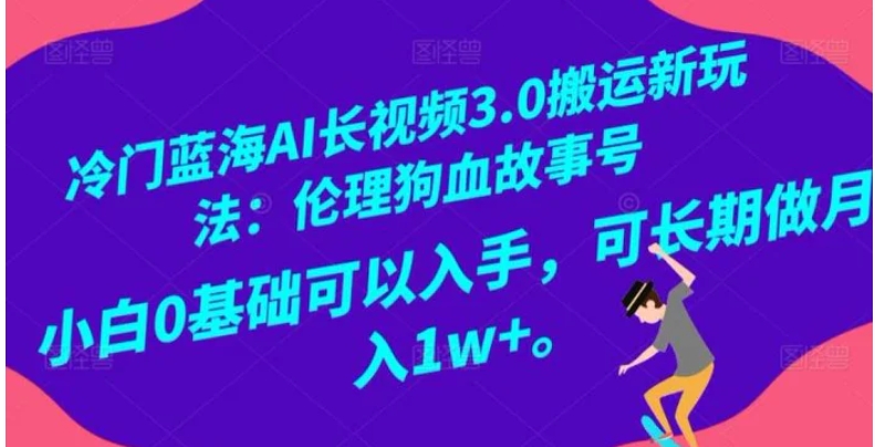冷门蓝海AI长视频3.0搬运新玩法：伦理狗血故事号，小白0基础可以入手，可长期做月入1w+【揭秘】-云际资源网