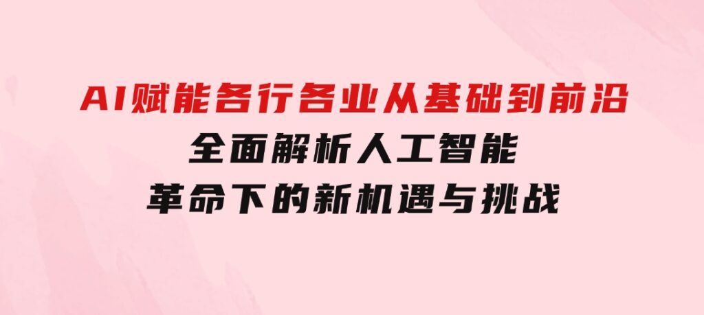 AI赋能各行各业：从基础到前沿，全面解析人工智能革命下的新机遇与挑战-云际资源网