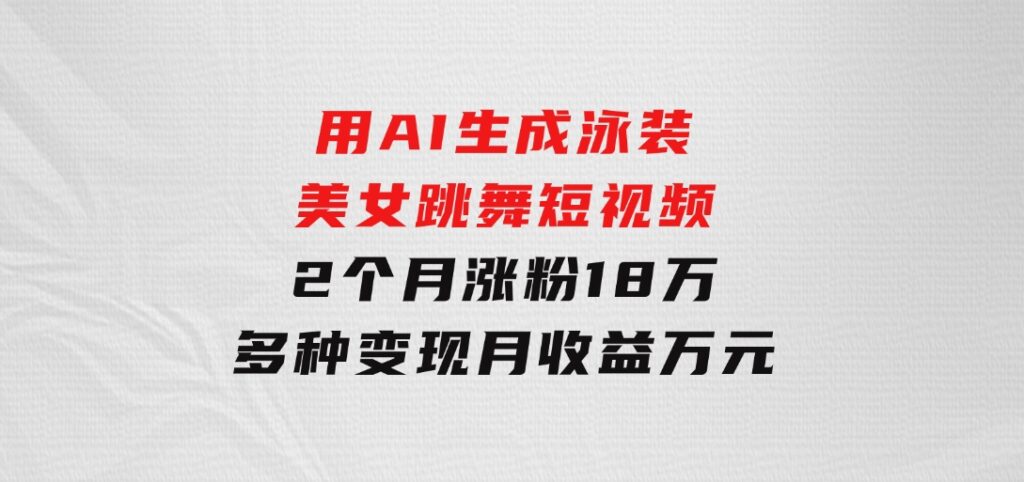 用AI生成泳装美女跳舞短视频，2个月涨粉18万，多种变现月收益万元-云际资源网