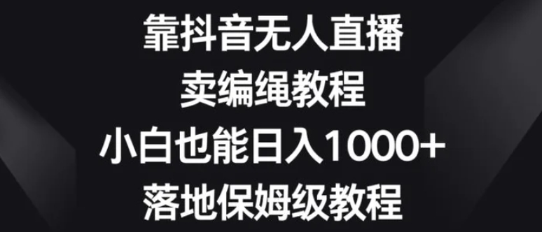 靠抖音无人直播，卖编绳教程，小白也能日入1000+，落地保姆级教程【揭秘】-云际资源网