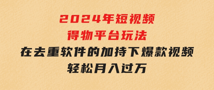 2024年短视频得物平台玩法，在去重软件的加持下爆款视频，轻松月入过万-云际资源网