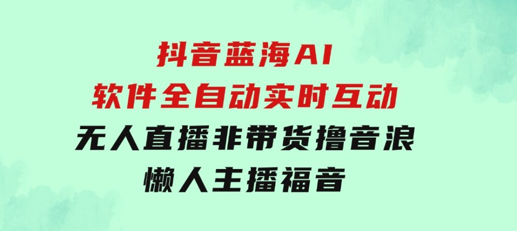 抖音蓝海AI软件全自动实时互动无人直播非带货撸音浪，懒人主播福音-云际资源网