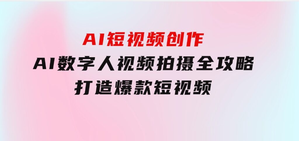 AI短视频创作-AI数字人视频拍摄全攻略，打造爆款短视频-云际资源网