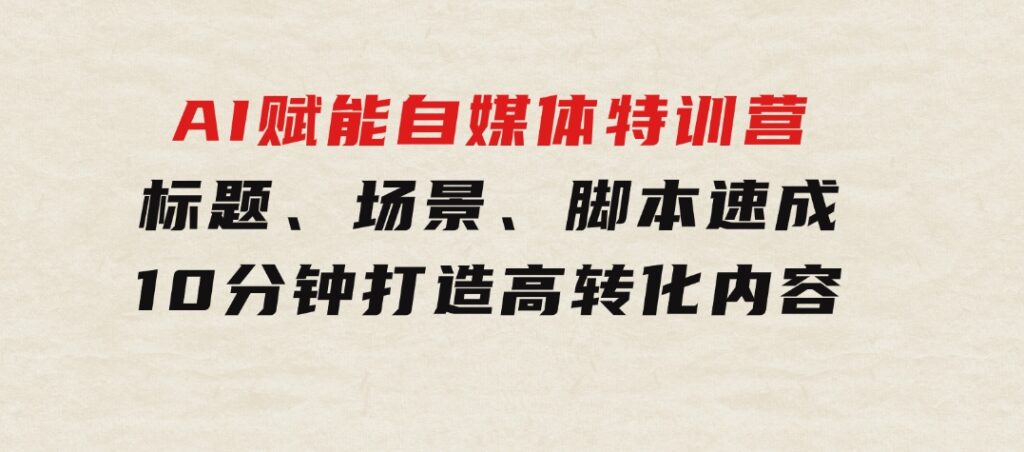 AI赋能自媒体特训营：标题、场景、脚本速成，10分钟打造高转化内容-云际资源网