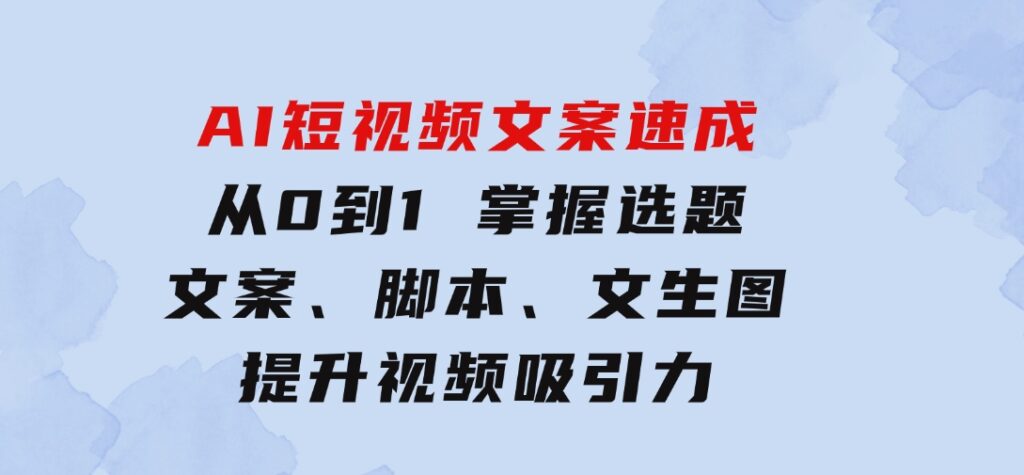 AI短视频文案速成：从0到1掌握选题、文案、脚本、文生图提升视频吸引力-云际资源网