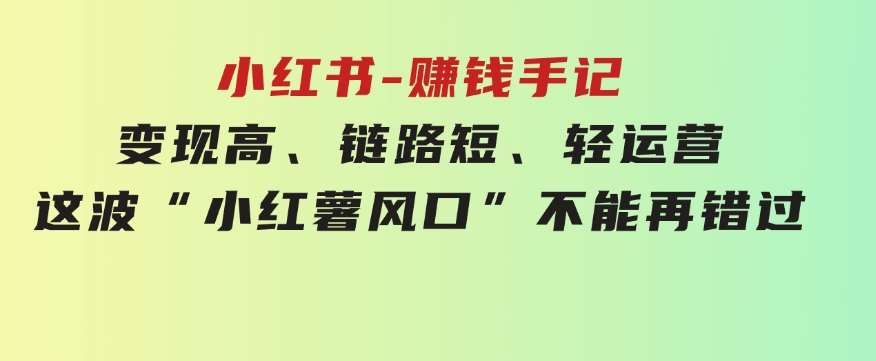 小红书-赚钱手记，变现高、链路短、轻运营，这波“小红薯风口”不能再错过-云际资源网