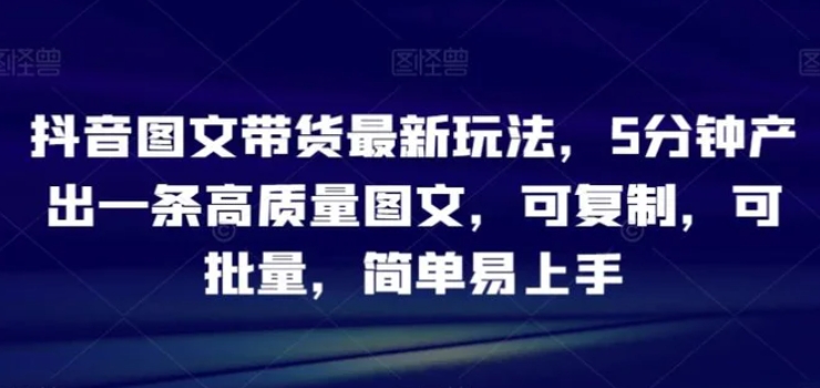 抖音图文带货最新玩法，5分钟产出一条高质量图文，可复制，可批量，简单易上手【揭秘】-云际资源网