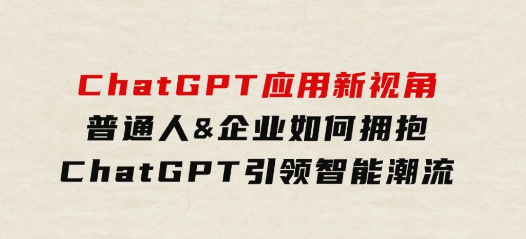 ChatGPT应用新视角：普通人&企业如何拥抱ChatGPT，引领智能潮流-云际资源网