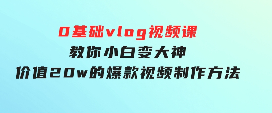 0基础vlog视频课教你小白变大神：价值20w的爆款视频制作方法-云际资源网