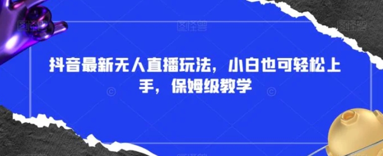 抖音最新无人直播玩法，小白也可轻松上手，保姆级教学，附所有素材+插件【揭秘】-云际资源网