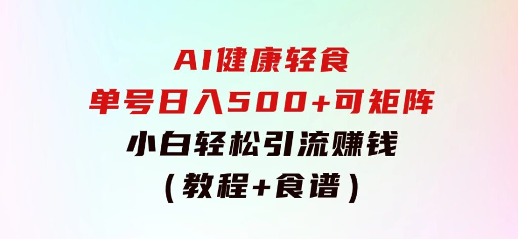 AI健康轻食，单号日入500+可矩阵，小白轻松引流赚钱（教程+食谱）-云际资源网
