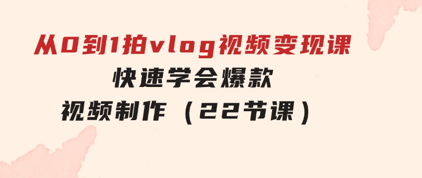 从0到1拍vlog视频变现课：快速学会爆款视频制作（22节课）-云际资源网