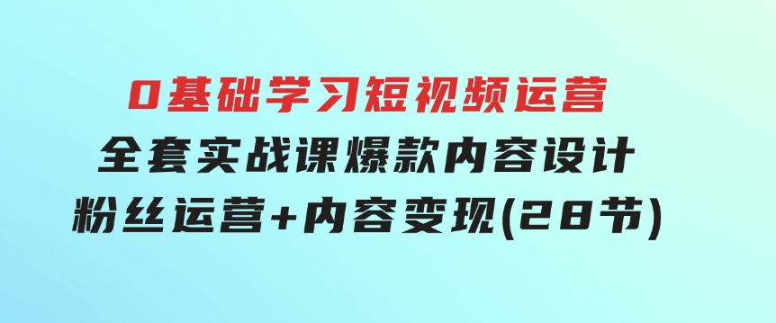 0基础学习短视频运营-全套实战课，爆款内容设计+粉丝运营+内容变现(28节)-云际资源网