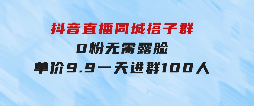 抖音直播同城搭子群，0粉无需露脸，单价9.9，一天进群100人-云际资源网