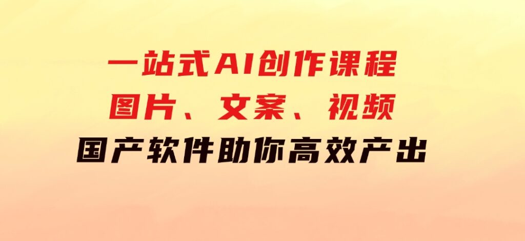 一站式AI创作课程：图片、文案、视频，国产软件助你高效产出-云际资源网