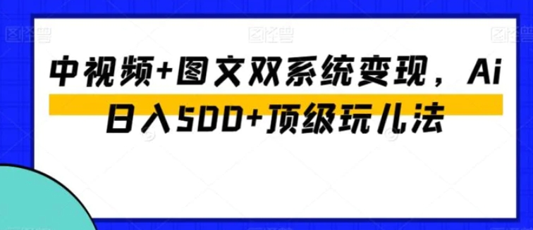 中视频+图文双系统变现，Ai日入500+顶级玩儿法-云际资源网