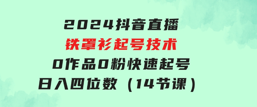 2024抖音直播-铁罩衫起号技术，0作品0粉快速起号，日入四位数（14节课）-云际资源网