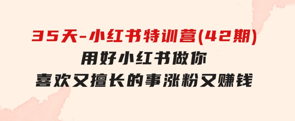 35天-小红书特训营(42期)，用好小红书，做你喜欢又擅长的事，涨粉又赚钱-云际资源网