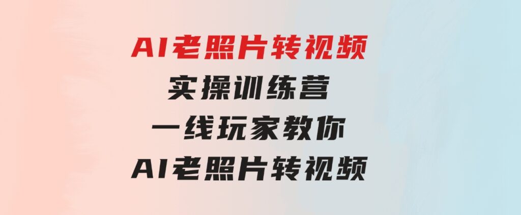 AI老照片转视频实操训练营，一线玩家教你AI老照片转视频-云际资源网