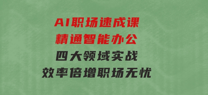 AI职场速成课：精通智能办公，四大领域实战，效率倍增，职场无忧-云际资源网