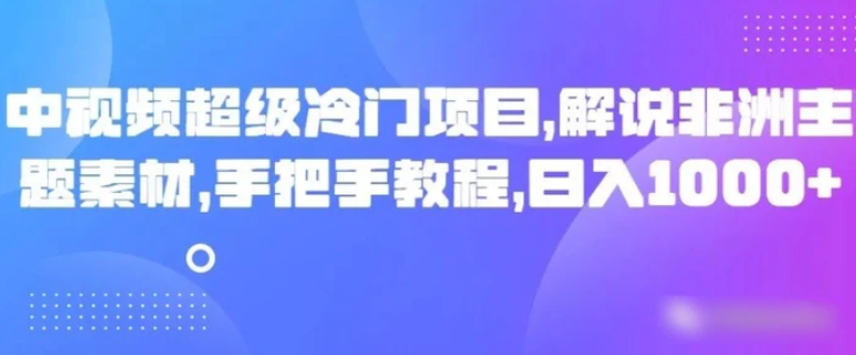 中视频超级冷门项目，解说非洲主题素材，手把手教程，日入1000+-云际资源网