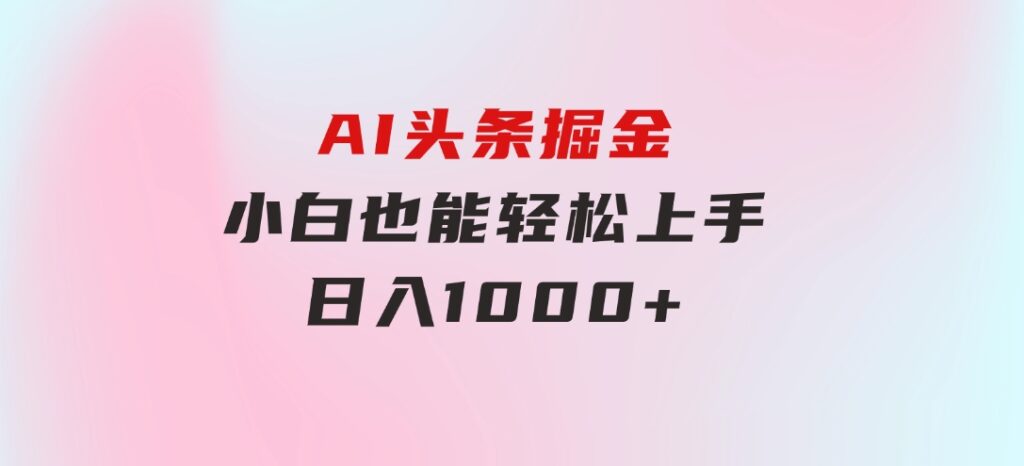 AI头条掘金小白也能轻松上手日入1000+-云际资源网