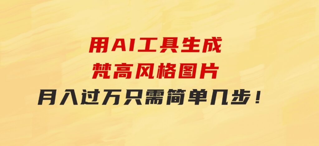用AI工具生成梵高风格图片，月入过万只需简单几步！-云际资源网