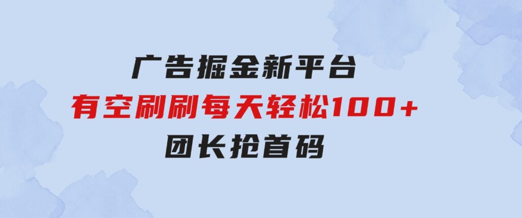 广告掘金新平台，不是尚玩！有空刷刷，每天轻松100+，团长抢首码-云际资源网