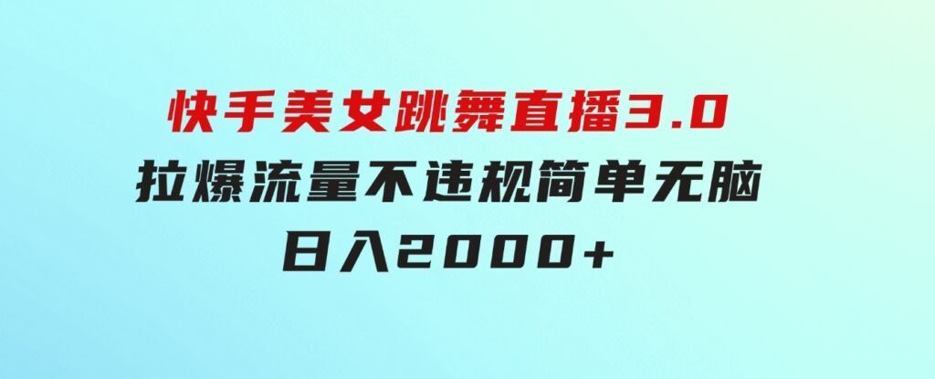 快手美女跳舞直播3.0，拉爆流量不违规，简单无脑，日入2000+-云际资源网