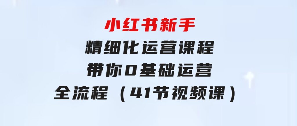 小红书新手精细化运营课程，带你0基础运营全流程（41节视频课）-云际资源网