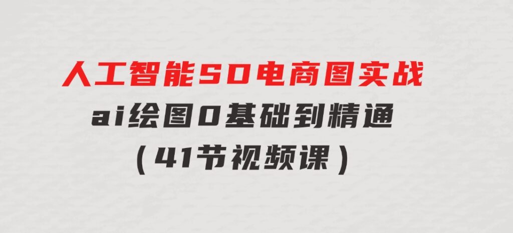 人工智能SD电商图实战，ai绘图0基础到精通（41节视频课）-云际资源网