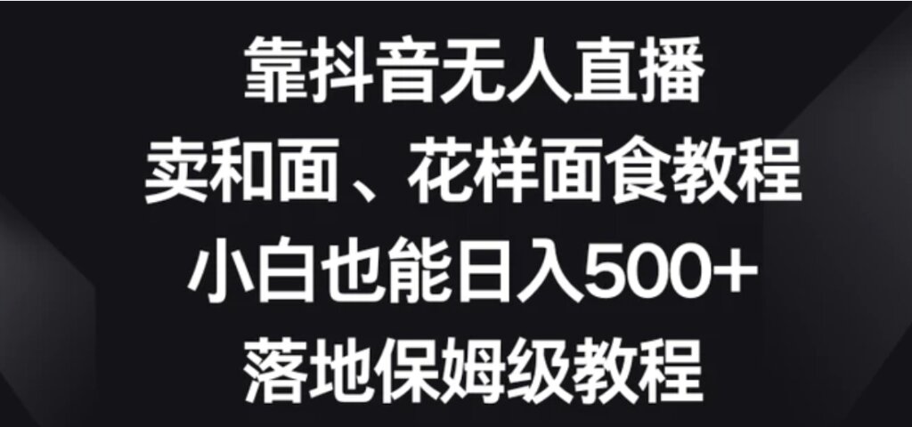 靠抖音无人直播，卖和面、花样面试教程，小白也能日入500+，落地保姆级教程【揭秘】-云际资源网