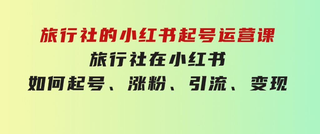 旅行社的小红书起号运营课，旅行社在小红书如何起号、涨粉、引流、变现-云际资源网
