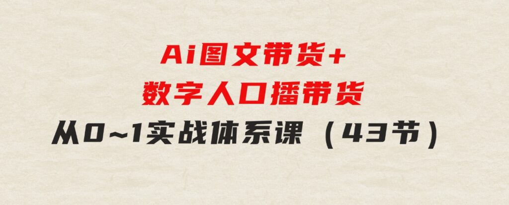 Ai图文带货+数字人口播带货，从0~1实战体系课（43节）-云际资源网