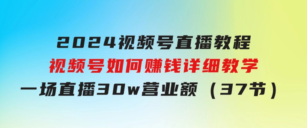 2024视频号直播教程：视频号如何赚钱详细教学，一场直播30w营业额（37节）-云际资源网