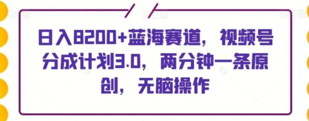 日入8200+蓝海赛道，视频号分成计划3.0，两分钟一条原创，无脑操作-云际资源网