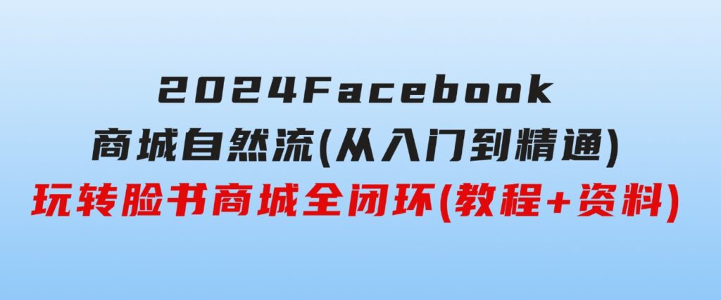 2024Faceboo商城自然流(从入门到精通)，玩转脸书商城全闭环(教程+资料)-云际资源网