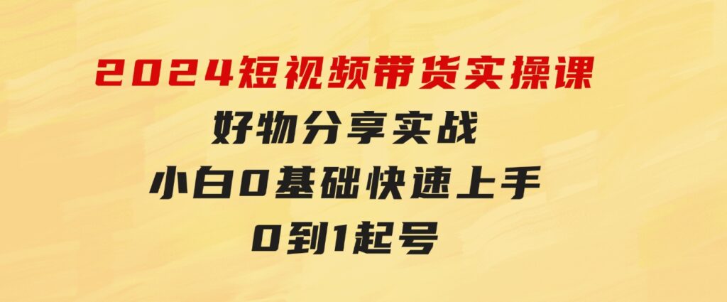 2024短视频带货实操课，好物分享实战，小白0基础快速上手，0到1起号-云际资源网