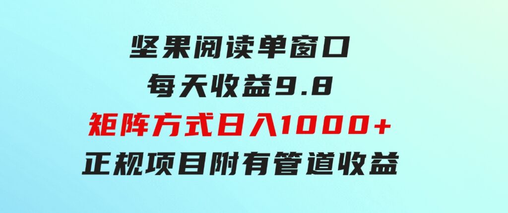 坚果阅读单窗口每天收益9.8通过矩阵方式日入1000+正规项目附有管道收益…-云际资源网
