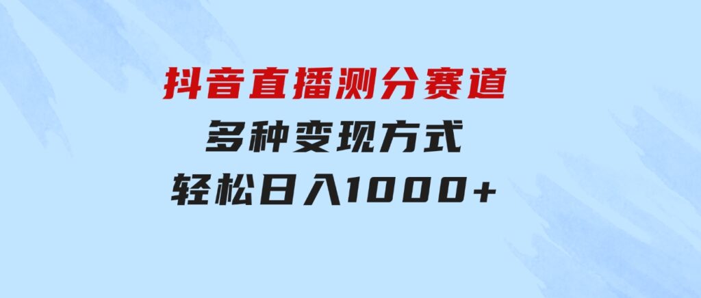 抖音直播测分赛道，多种变现方式，轻松日入1000+-云际资源网