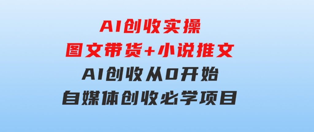 AI创收实操—图文带货+小说推文，AI创收从0开始，自媒体创收必学项目-云际资源网