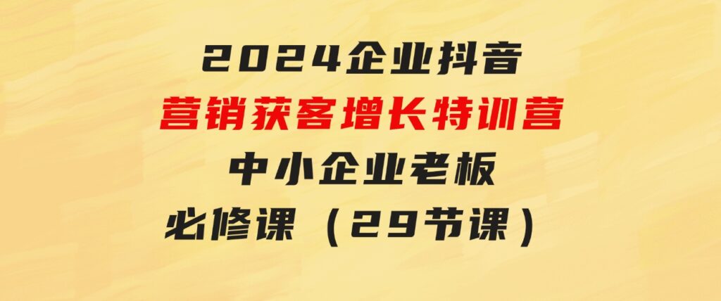 2024企业抖音-营销获客增长特训营，中小企业老板必修课（29节课）-云际资源网