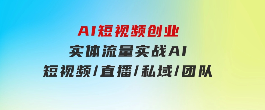 AI短视频创业，实体流量实战，AI/短视频/直播/私域/团队-云际资源网
